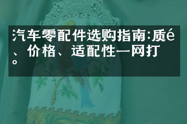 汽车零配件选购指南:质量、价格、适配性一网打尽