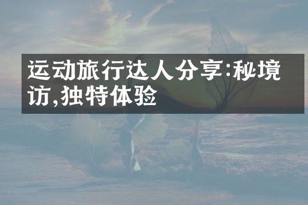运动旅行达人分享:秘境寻访,独特体验