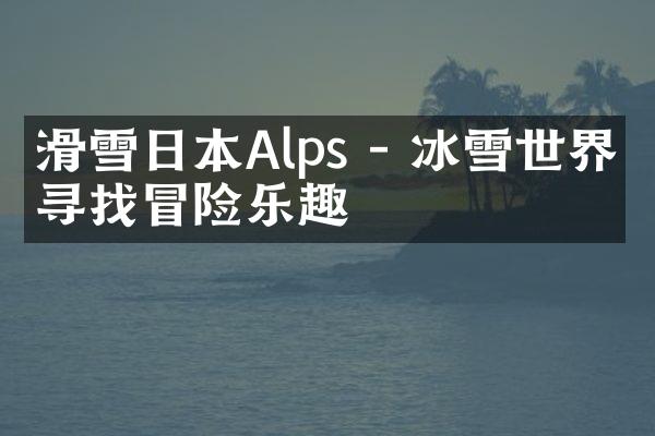 滑雪日本Alps - 冰雪世界中寻找冒险乐趣