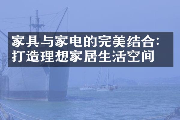 家具与家电的完美结合：打造理想家居生活空间
