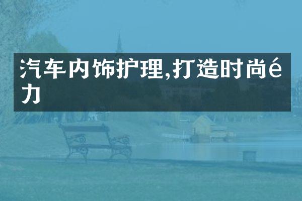 汽车内饰护理,打造时尚魅力