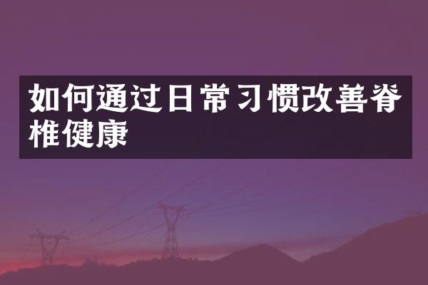 如何通过日常习惯改善脊椎健康