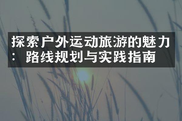 探索户外运动旅游的魅力：路线规划与实践指南