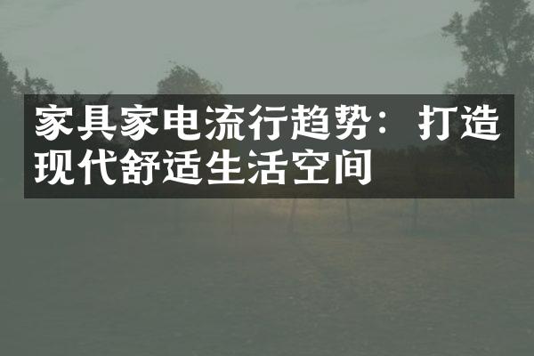家具家电流行趋势：打造现代舒适生活空间