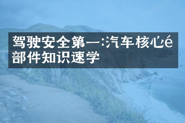 驾驶安全第一:汽车核心零部件知识速学