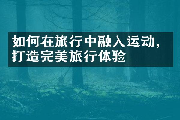 如何在旅行中融入运动，打造完美旅行体验
