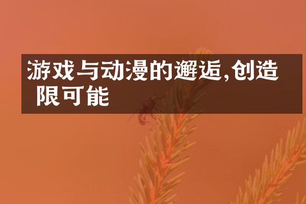 游戏与动漫的邂逅,创造无限可能