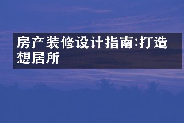 房产装修设计指南:打造理想居所