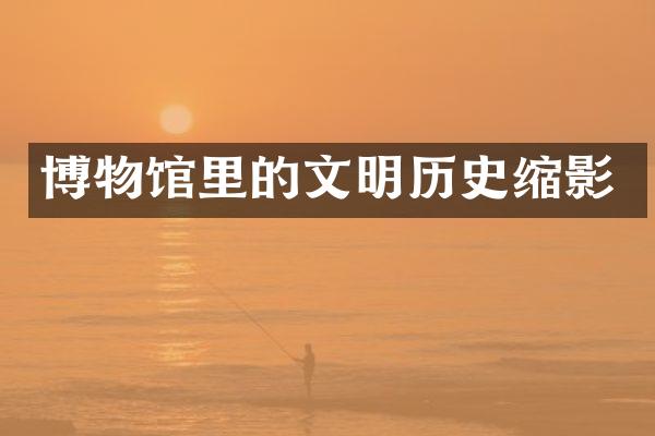 博物馆里的文明历史缩影