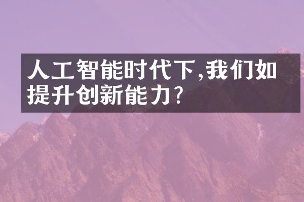 人工智能时代下,我们如何提升创新能力?