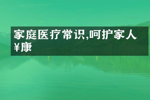 家庭医疗常识,呵护家人健康