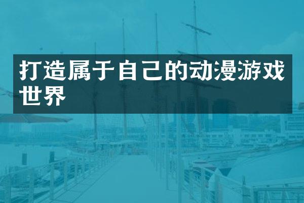 打造属于自己的动漫游戏世界