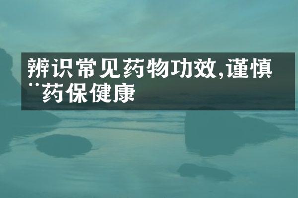 辨识常见药物功效,谨慎用药保健康