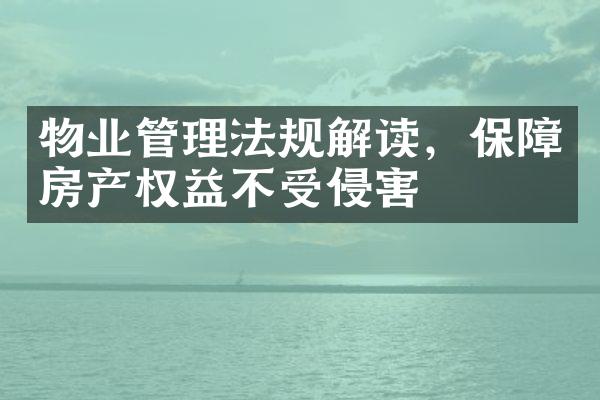 物业管理法规解读，保障房产权益不受侵害