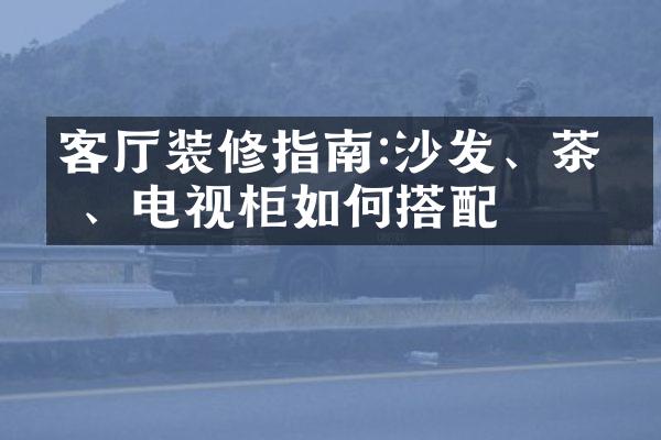 客厅装修指南:沙发、茶几、电视柜如何搭配