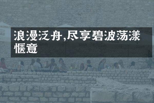 浪漫泛舟,尽享碧波荡漾的惬意