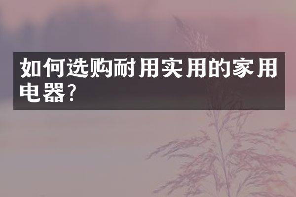 如何选购耐用实用的家用电器?