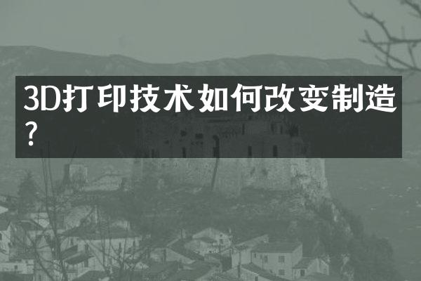 3D打印技术如何改变制造业?