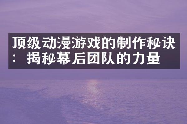 顶级动漫游戏的制作秘诀：揭秘幕后团队的力量