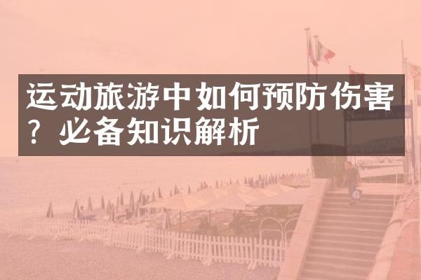 运动旅游中如何预防伤害？必备知识解析