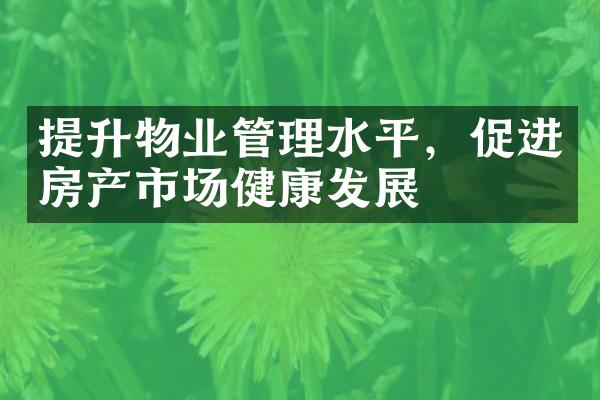 提升物业管理水平，促进房产市场健康发展
