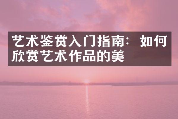 艺术鉴赏入门指南：如何欣赏艺术作品的美