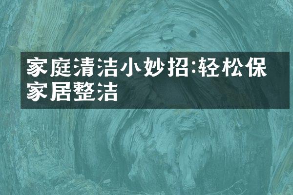 家庭清洁小妙招:轻松保持家居整洁