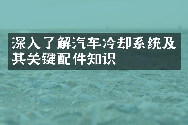深入了解汽车冷却系统及其关键配件知识