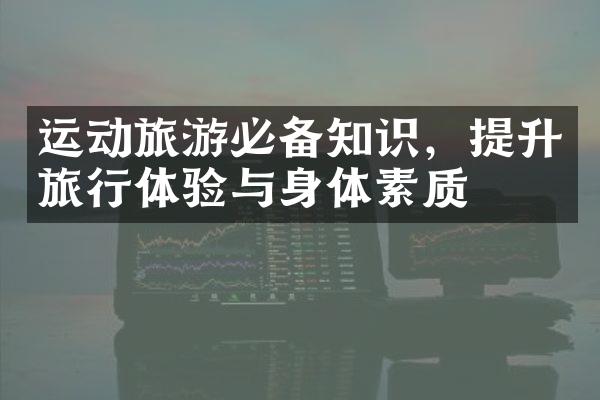 运动旅游必备知识，提升旅行体验与身体素质
