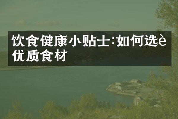 饮食健康小贴士:如何选购优质食材