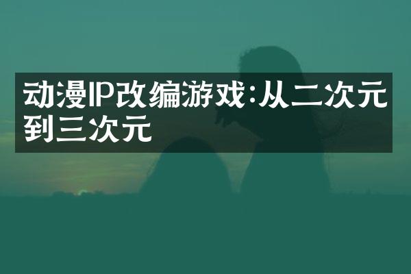 动漫IP改编游戏:从二次元到三次元
