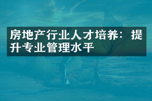房地产行业人才培养：提升专业管理水平
