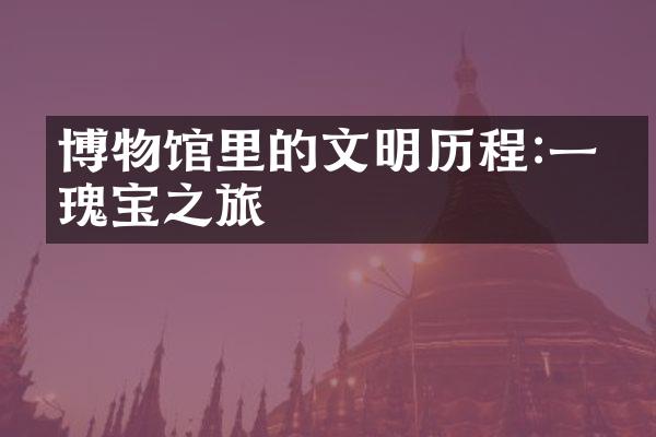 博物馆里的文明历程:一探瑰宝之旅