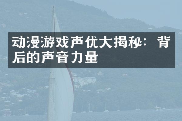 动漫游戏声优大揭秘：背后的声音力量