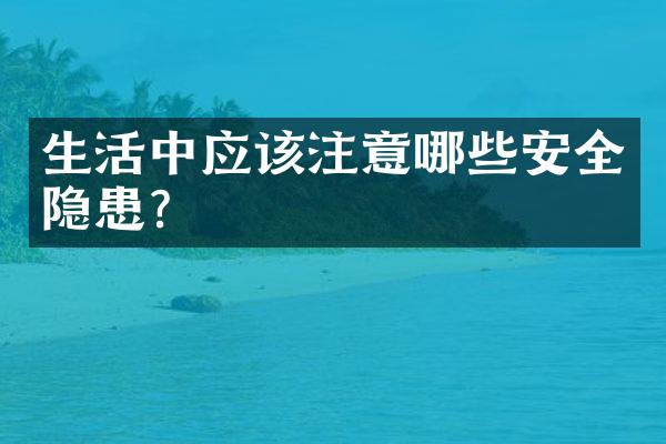 生活中应该注意哪些安全隐患?