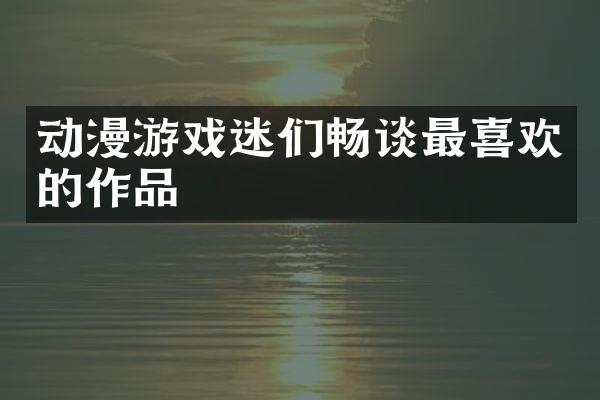 动漫游戏迷们畅谈最喜欢的作品