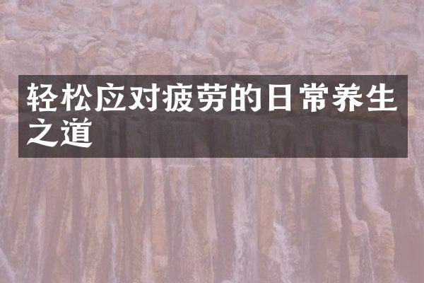 轻松应对疲劳的日常养生之道