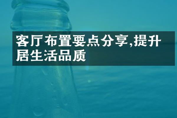 客厅布置要点分享,提升家居生活品质