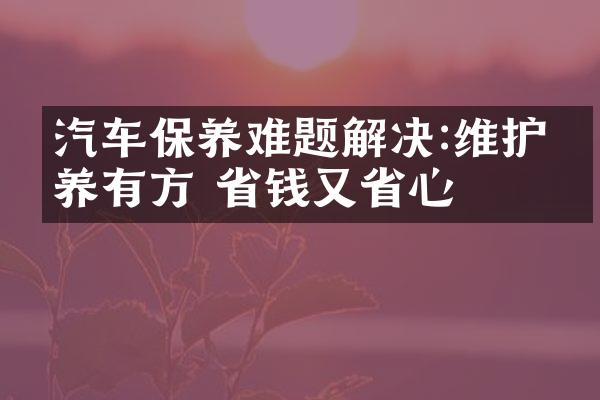汽车保养难题解决:维护保养有方 省钱又省心