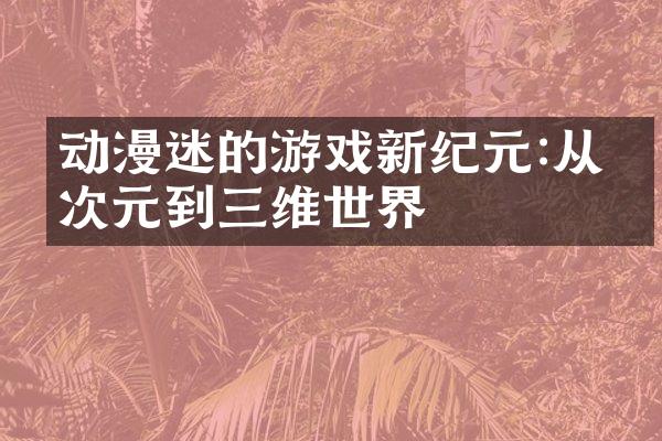 动漫迷的游戏新纪元:从二次元到三维世界