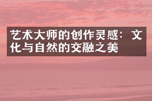 艺术大师的创作灵感：文化与自然的交融之美