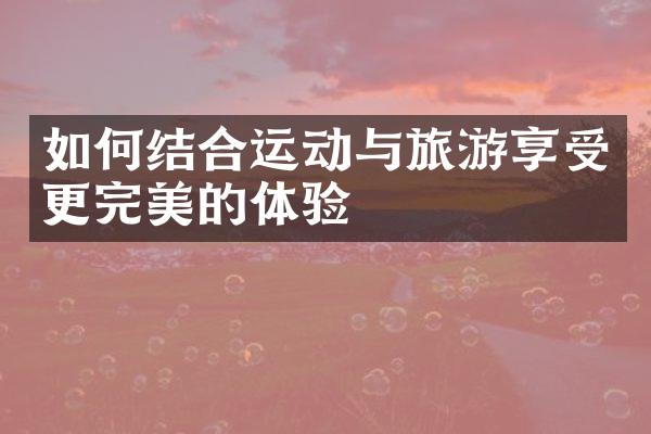 如何结合运动与旅游享受更完美的体验