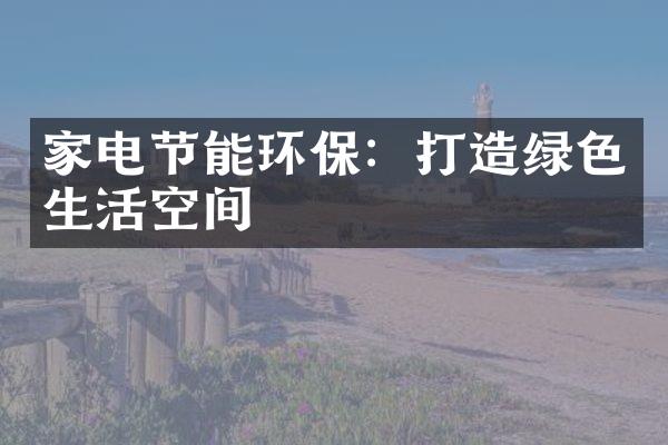 家电节能环保：打造绿色生活空间