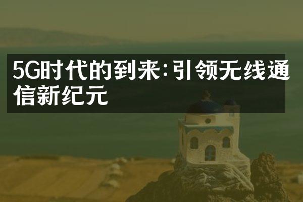 5G时代的到来:引领无线通信新纪元