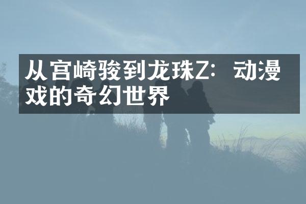 从宫崎骏到龙珠Z：动漫游戏的奇幻世界