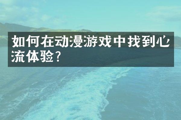 如何在动漫游戏中找到心流体验?