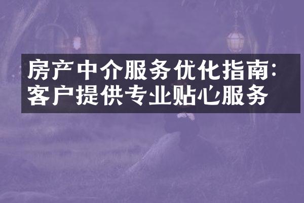 房产中介服务优化指南:为客户提供专业贴心服务
