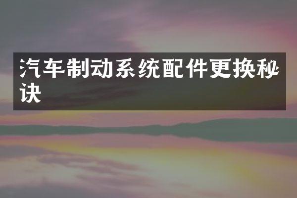 汽车制动系统配件更换秘诀