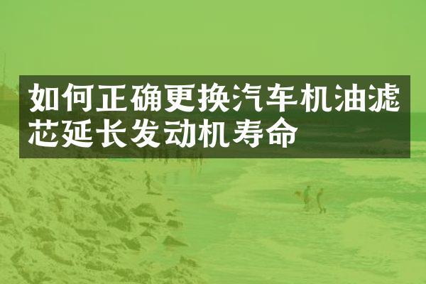 如何正确更换汽车机油滤芯延长发动机寿命