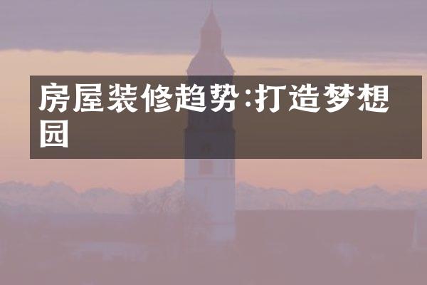 房屋装修趋势:打造梦想家园